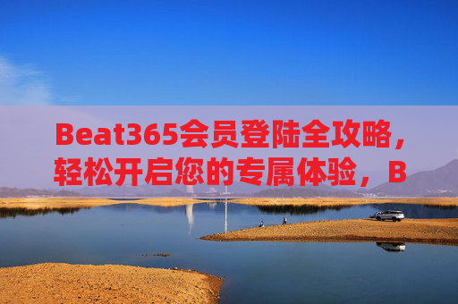 Beat365会员登陆全攻略，轻松开启您的专属体验，Beat365会员登陆全攻略，轻松开启专属体验
