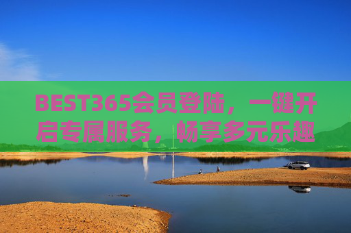 BEST365会员登陆，一键开启专属服务，畅享多元乐趣，BEST365会员登录，一键解锁专属多元乐趣