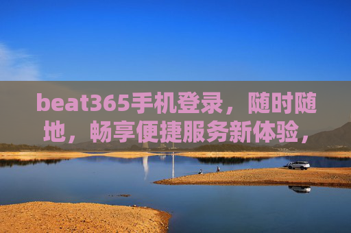 beat365手机登录，随时随地，畅享便捷服务新体验，beat365手机登录，随时随地畅享便捷服务新体验
