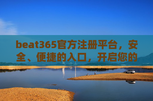beat365官方注册平台，安全、便捷的入口，开启您的优质服务体验，beat365官方注册平台，安全便捷入口，开启优质服务体验