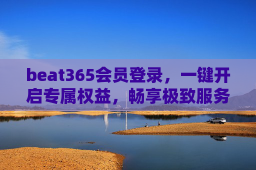 beat365会员登录，一键开启专属权益，畅享极致服务体验，beat365会员登录，一键开启专属权益，畅享极致服务
