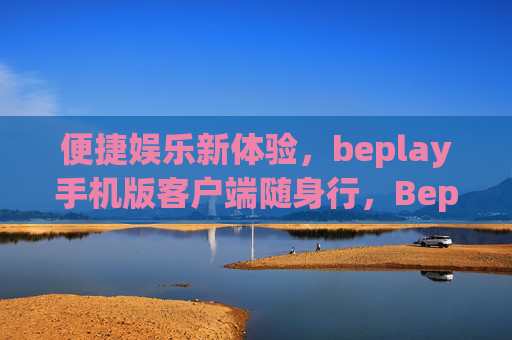 便捷娱乐新体验,beplay手机版客户端随身行,Beplay手机版随身行,便捷娱乐新体验 便捷娱乐新体验,beplay手机版客户端随身行,Beplay手机版随身行,便捷娱乐新体验
