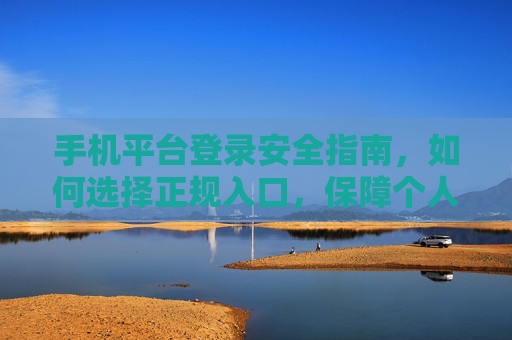 手机平台登录安全指南，如何选择正规入口，保障个人信息安全，手机平台登录安全，选正规入口，护个人信息安全