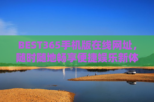 BEST365手机版在线网址,随时随地畅享便捷娱乐新体验 BEST365手机版在线网址,随时随地畅享便捷娱乐新体验