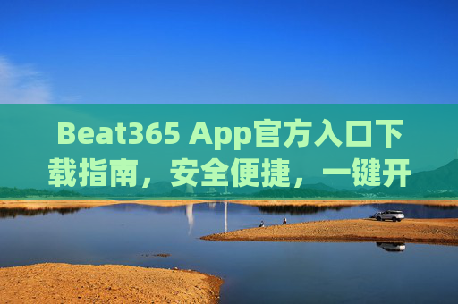 Beat365 App官方入口下载指南，安全便捷，一键开启您的精彩体验，Beat365 App官方入口下载指南，安全便捷，一键开启精彩体验