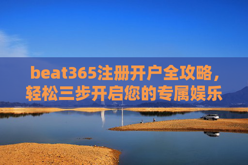 beat365注册开户全攻略，轻松三步开启您的专属娱乐账户，beat365注册开户全攻略，轻松三步开启专属娱乐账户