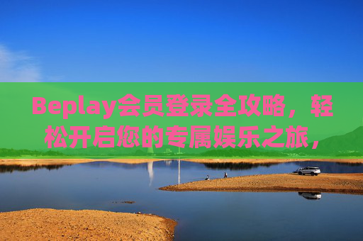 Beplay会员登录全攻略，轻松开启您的专属娱乐之旅，Beplay会员登录，开启您的专属娱乐之旅