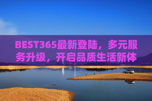 BEST365最新登陆，多元服务升级，开启品质生活新体验，BEST365最新登陆，多元服务升级，开启品质生活新体验