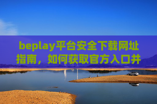 beplay平台安全下载网址指南,如何获取官方入口并避免风险,beplay平台安全下载官方入口获取指南及风险规避 beplay平台安全下载网址指南,如何获取官方入口并避免风险,beplay平台安全下载官方入口获取指南及风险规避