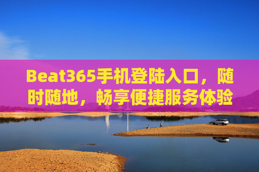 Beat365手机登陆入口，随时随地，畅享便捷服务体验，Beat365手机登录入口，随时随地，便捷畅享服务