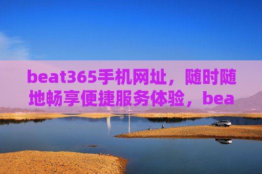beat365手机网址，随时随地畅享便捷服务体验，beat365手机网址，随时随地畅享便捷服务