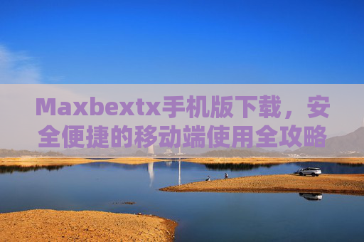Maxbextx手机版下载，安全便捷的移动端使用全攻略，Maxbextx手机版安全便捷下载与移动端使用全攻略