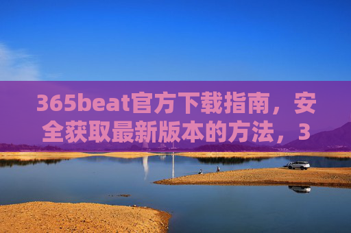 365beat官方下载指南，安全获取最新版本的方法，365beat官方下载指南，安全获取最新版本