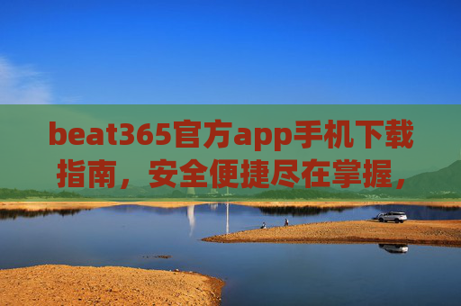 beat365官方app手机下载指南，安全便捷尽在掌握，beat365官方app手机下载指南，安全便捷尽在掌握