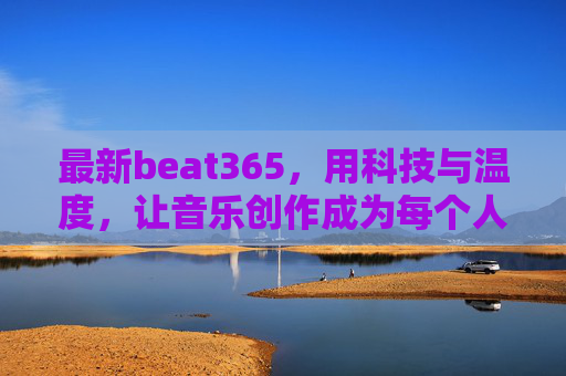 最新beat365,用科技与温度,让音乐创作成为每个人的日常,beat365,用科技与温度,让音乐创作成为日常 最新beat365,用科技与温度,让音乐创作成为每个人的日常,beat365,用科技与温度,让音乐创作成为日常