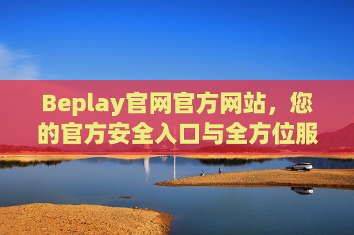 Beplay官网官方网站，您的官方安全入口与全方位服务指南，Beplay官网官方安全入口与全方位服务指南