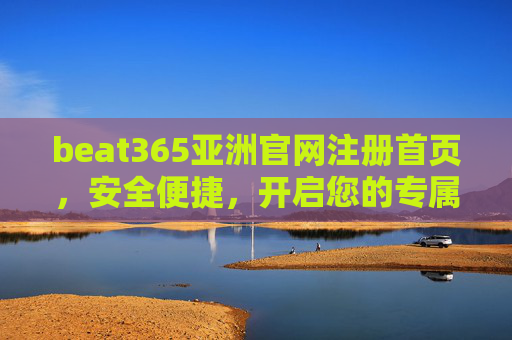 beat365亚洲官网注册首页,安全便捷,开启您的专属娱乐之旅,beat365亚洲官网注册首页,安全便捷,开启专属娱乐之旅 beat365亚洲官网注册首页,安全便捷,开启您的专属娱乐之旅,beat365亚洲官网注册首页,安全便捷,开启专属娱乐之旅