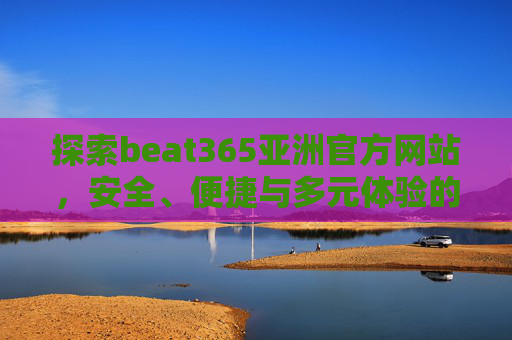 探索beat365亚洲官方网站，安全、便捷与多元体验的新选择