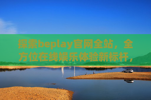 探索beplay官网全站，全方位在线娱乐体验新标杆，beplay官网全站，全方位在线娱乐体验新标杆