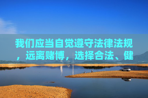 我们应当自觉遵守法律法规,远离赌博,选择合法、健康的娱乐方式。如果发现任何涉嫌赌博的网站或APP,请立即向公安机关举报,共同维护清朗的网络环境和社会秩序,远离赌博,合法娱乐,共护清朗网络环境 我们应当自觉遵守法律法规,远离赌博,选择合法、健康的娱乐方式。如果发现任何涉嫌赌博的网站或APP,请立即向公安机关举报,共同维护清朗的网络环境和社会秩序,远离赌博,合法娱乐,共护清朗网络环境