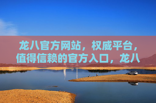 龙八官方网站，权威平台，值得信赖的官方入口，龙八官方网站，权威平台，值得信赖的官方入口