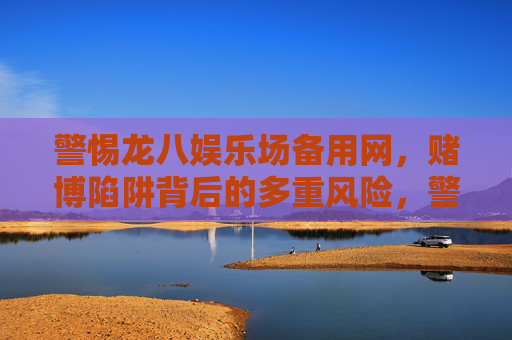 警惕龙八娱乐场备用网,赌博陷阱背后的多重风险,警惕龙八娱乐场备用网,赌博陷阱背后的多重风险 警惕龙八娱乐场备用网,赌博陷阱背后的多重风险,警惕龙八娱乐场备用网,赌博陷阱背后的多重风险