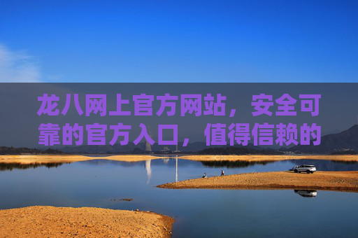 龙八网上官方网站，安全可靠的官方入口，值得信赖的服务平台，龙八官方网站，安全可靠，值得信赖的服务平台