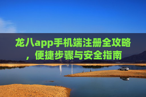 龙八app手机端注册全攻略，便捷步骤与安全指南