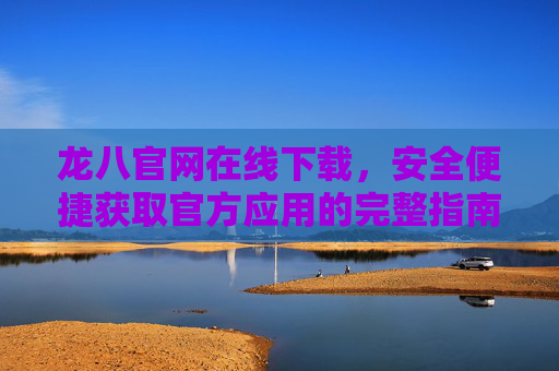 龙八官网在线下载，安全便捷获取官方应用的完整指南，龙八官网安全下载官方应用完整指南