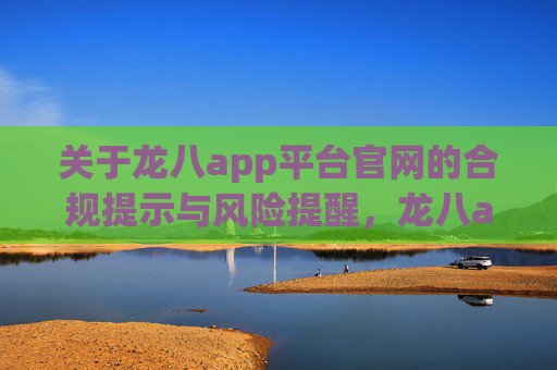 关于龙八app平台官网的合规提示与风险提醒，龙八app平台官网合规提示与风险提醒
