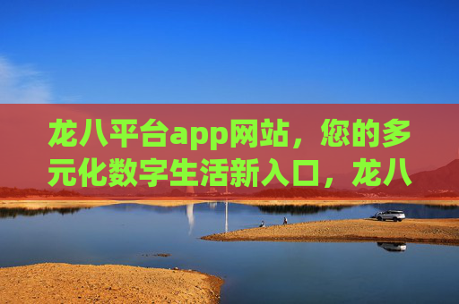 龙八平台app网站,您的多元化数字生活新入口,龙八平台app网站,您的多元化数字生活新入口 龙八平台app网站,您的多元化数字生活新入口,龙八平台app网站,您的多元化数字生活新入口