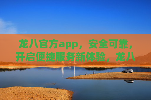 龙八官方app,安全可靠,开启便捷服务新体验,龙八官方app,安全可靠,便捷服务新体验 龙八官方app,安全可靠,开启便捷服务新体验,龙八官方app,安全可靠,便捷服务新体验