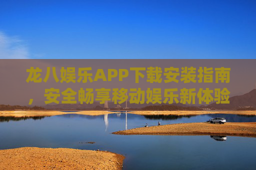 龙八娱乐APP下载安装指南，安全畅享移动娱乐新体验，龙八娱乐APP下载安装指南，安全畅享移动娱乐新体验