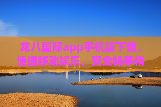 龙八国际app手机版下载，便捷移动娱乐，安全畅享精彩，龙八国际APP手机版下载，便捷安全畅享移动娱乐