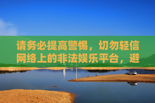请务必提高警惕，切勿轻信网络上的非法娱乐平台，避免自身权益受到侵害。如发现相关违法犯罪线索，应及时向公安机关举报，携手共建平安社会，警惕非法娱乐平台 举报共建平安社会