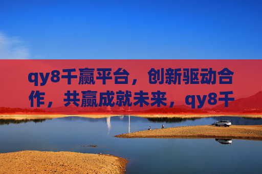 qy8千赢平台，创新驱动合作，共赢成就未来，qy8千赢平台，创新驱动合作，共赢成就未来
