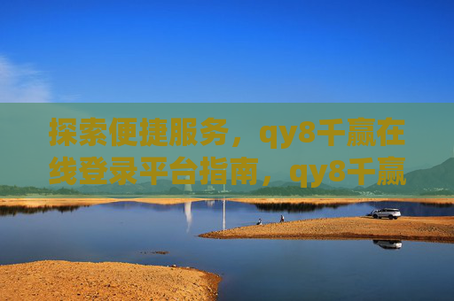 探索便捷服务,qy8千赢在线登录平台指南,qy8千赢在线登录平台,便捷服务探索指南 探索便捷服务,qy8千赢在线登录平台指南,qy8千赢在线登录平台,便捷服务探索指南