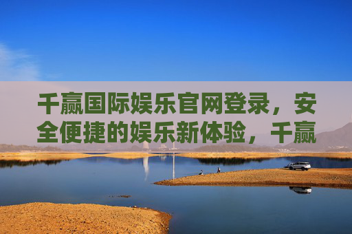 千赢国际娱乐官网登录，安全便捷的娱乐新体验，千赢国际娱乐官网登录，安全便捷的娱乐新体验