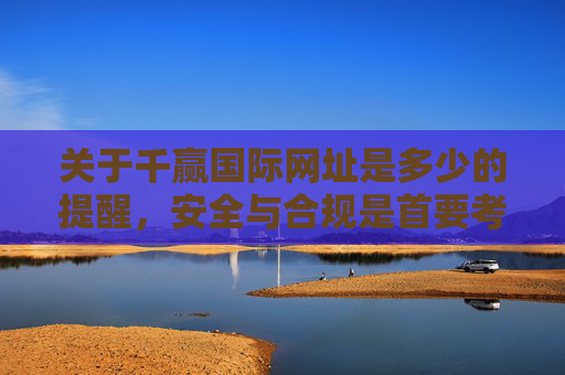 关于千赢国际网址是多少的提醒，安全与合规是首要考量，千赢国际网址提醒，安全合规是首要考量