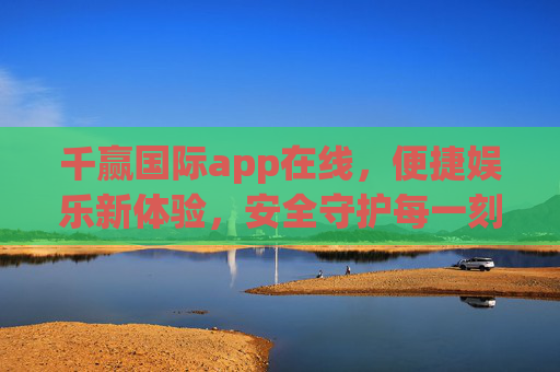 千赢国际app在线，便捷娱乐新体验，安全守护每一刻，千赢国际app，便捷娱乐新体验，安全守护每一刻