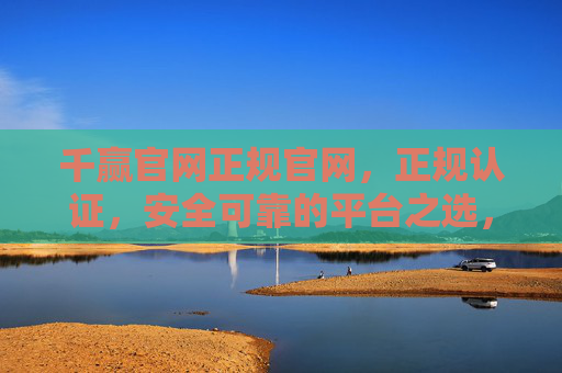 千赢官网正规官网，正规认证，安全可靠的平台之选，千赢官网，正规认证，安全可靠的平台之选