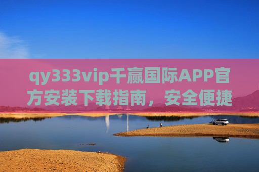qy333vip千赢国际APP官方安装下载指南，安全便捷畅享服务，qy333vip千赢国际APP官方安装下载指南，安全便捷畅享服务