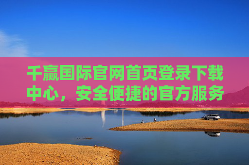 千赢国际官网首页登录下载中心，安全便捷的官方服务入口，千赢国际官网登录下载中心，安全便捷的官方服务入口