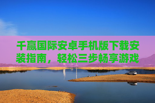 千赢国际安卓手机版下载安装指南，轻松三步畅享游戏乐趣，千赢国际安卓版下载安装指南，轻松三步畅享游戏乐趣