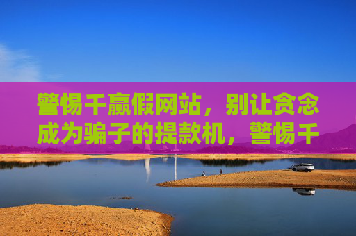警惕千赢假网站，别让贪念成为骗子的提款机，警惕千赢假网站，贪念是骗子的提款机