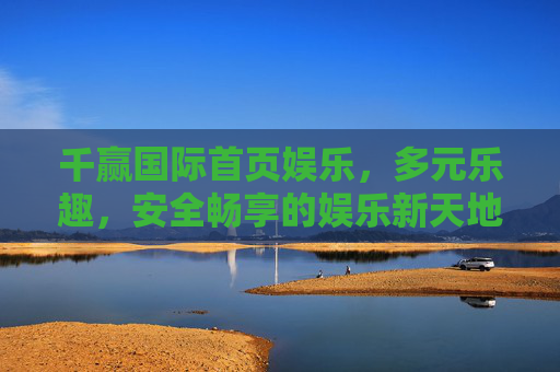 千赢国际首页娱乐，多元乐趣，安全畅享的娱乐新天地