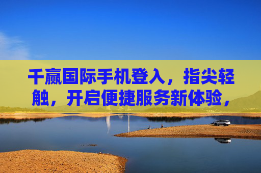 千赢国际手机登入,指尖轻触,开启便捷服务新体验,千赢国际手机登入,指尖轻触开启便捷服务新体验 千赢国际手机登入,指尖轻触,开启便捷服务新体验,千赢国际手机登入,指尖轻触开启便捷服务新体验