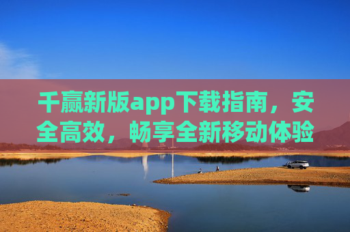 千赢新版app下载指南,安全高效,畅享全新移动体验,千赢新版app下载指南,安全高效,畅享全新移动体验 千赢新版app下载指南,安全高效,畅享全新移动体验,千赢新版app下载指南,安全高效,畅享全新移动体验