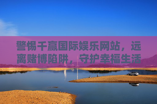警惕千赢国际娱乐网站，远离赌博陷阱，守护幸福生活，远离千赢国际娱乐赌博陷阱，守护幸福生活