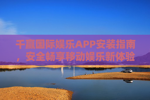 千赢国际娱乐APP安装指南，安全畅享移动娱乐新体验，千赢国际娱乐APP安装指南，安全畅享移动娱乐新体验